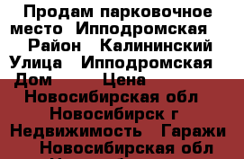 Продам парковочное место, Ипподромская, 48 › Район ­ Калининский › Улица ­ Ипподромская › Дом ­ 48 › Цена ­ 500 000 - Новосибирская обл., Новосибирск г. Недвижимость » Гаражи   . Новосибирская обл.,Новосибирск г.